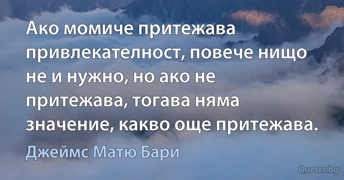 Ако момиче притежава привлекателност, повече нищо не и нужно, но ако не притежава, тогава няма значение, какво още притежава. (Джеймс Матю Бари)