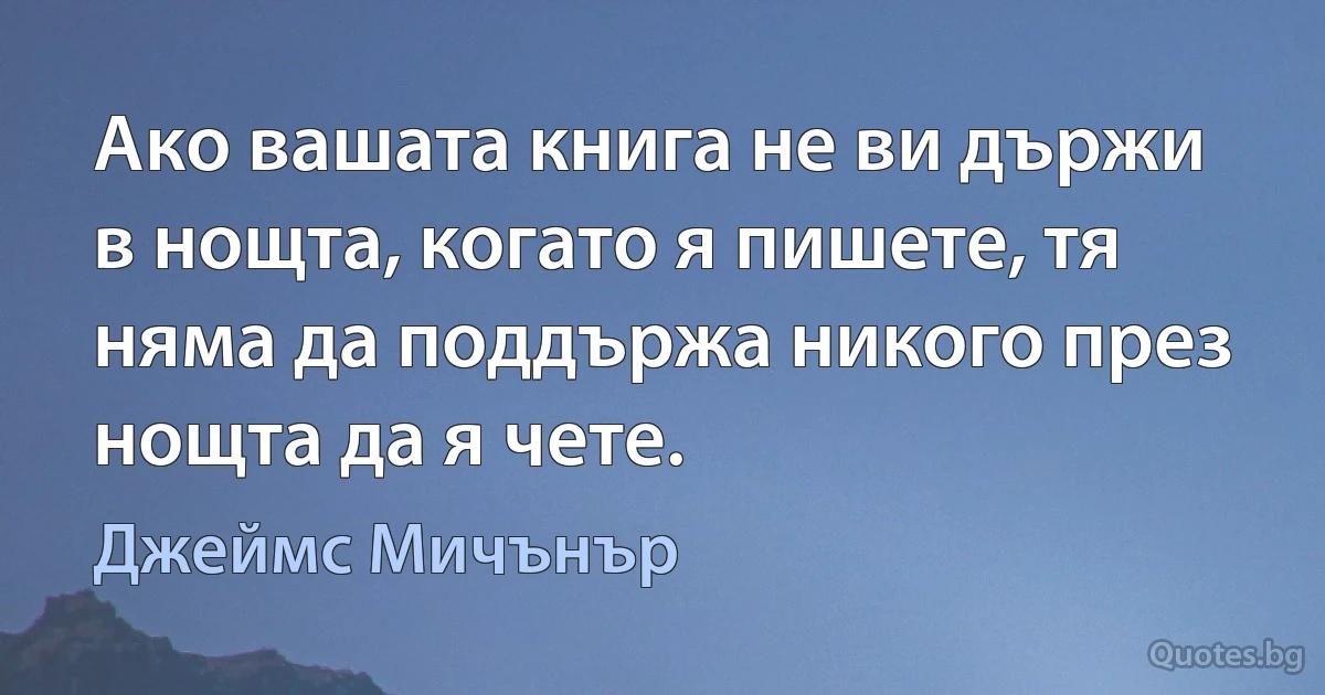 Ако вашата книга не ви държи в нощта, когато я пишете, тя няма да поддържа никого през нощта да я чете. (Джеймс Мичънър)