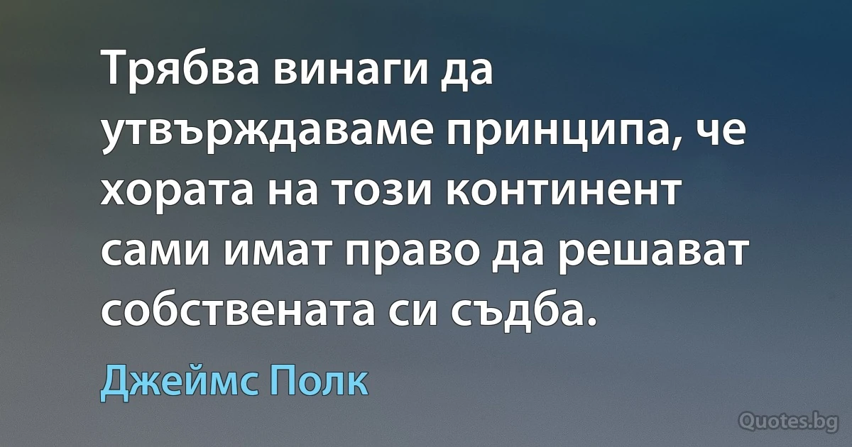 Трябва винаги да утвърждаваме принципа, че хората на този континент сами имат право да решават собствената си съдба. (Джеймс Полк)