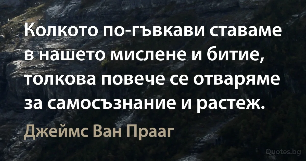 Колкото по-гъвкави ставаме в нашето мислене и битие, толкова повече се отваряме за самосъзнание и растеж. (Джеймс Ван Прааг)