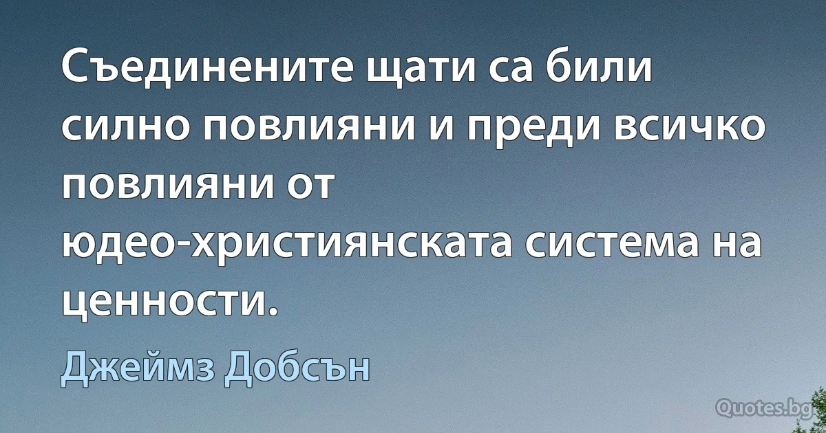 Съединените щати са били силно повлияни и преди всичко повлияни от юдео-християнската система на ценности. (Джеймз Добсън)