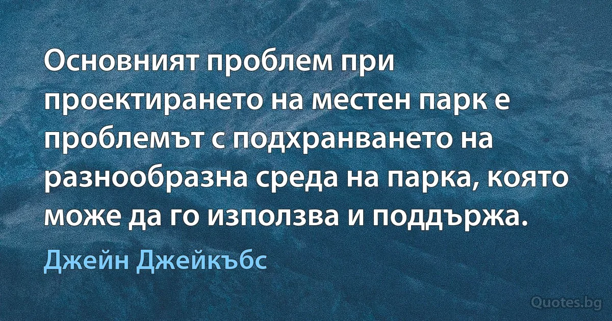 Основният проблем при проектирането на местен парк е проблемът с подхранването на разнообразна среда на парка, която може да го използва и поддържа. (Джейн Джейкъбс)