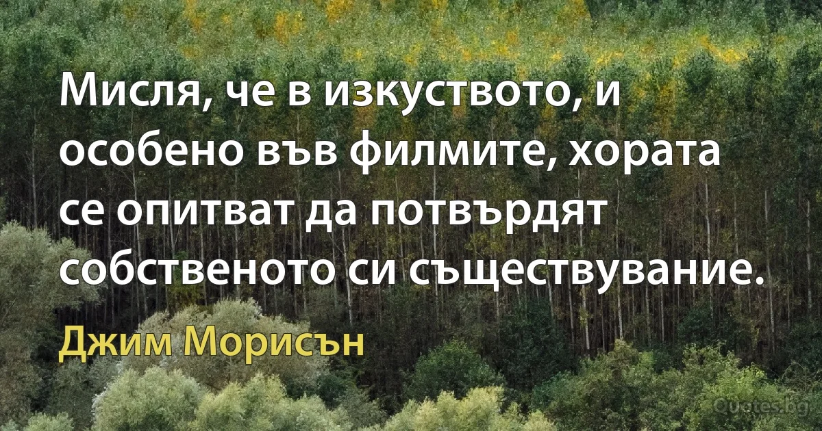 Мисля, че в изкуството, и особено във филмите, хората се опитват да потвърдят собственото си съществувание. (Джим Морисън)