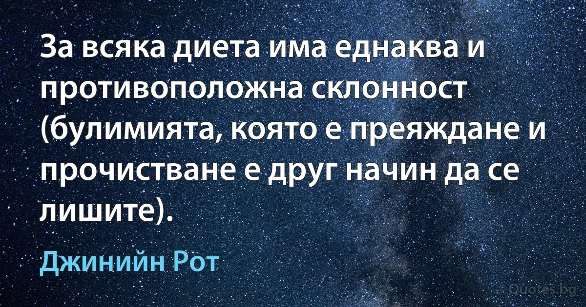 За всяка диета има еднаква и противоположна склонност (булимията, която е преяждане и прочистване е друг начин да се лишите). (Джинийн Рот)