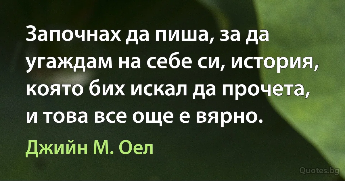 Започнах да пиша, за да угаждам на себе си, история, която бих искал да прочета, и това все още е вярно. (Джийн М. Оел)