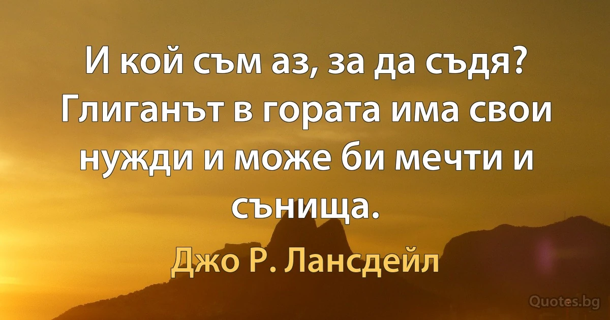 И кой съм аз, за да съдя? Глиганът в гората има свои нужди и може би мечти и сънища. (Джо Р. Лансдейл)