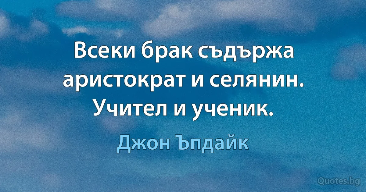 Всеки брак съдържа аристократ и селянин. Учител и ученик. (Джон Ъпдайк)