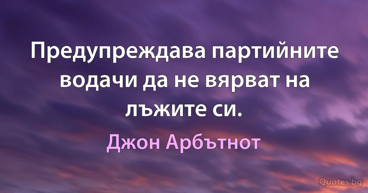 Предупреждава партийните водачи да не вярват на лъжите си. (Джон Арбътнот)