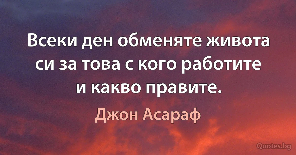 Всеки ден обменяте живота си за това с кого работите и какво правите. (Джон Асараф)