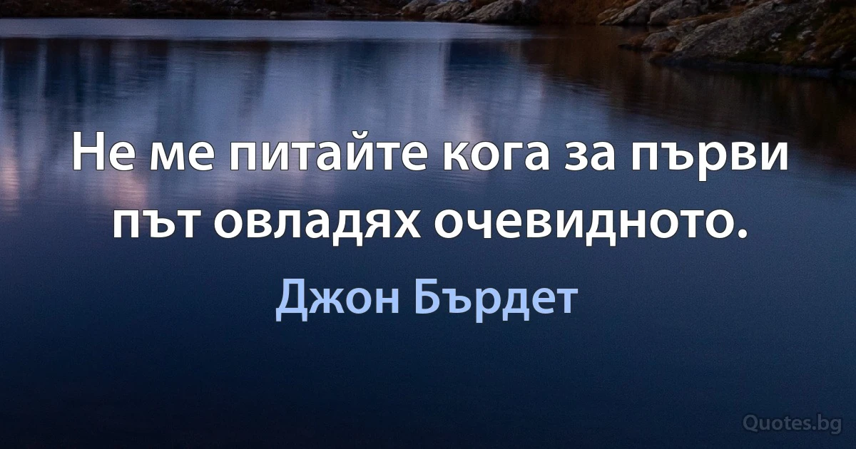 Не ме питайте кога за първи път овладях очевидното. (Джон Бърдет)