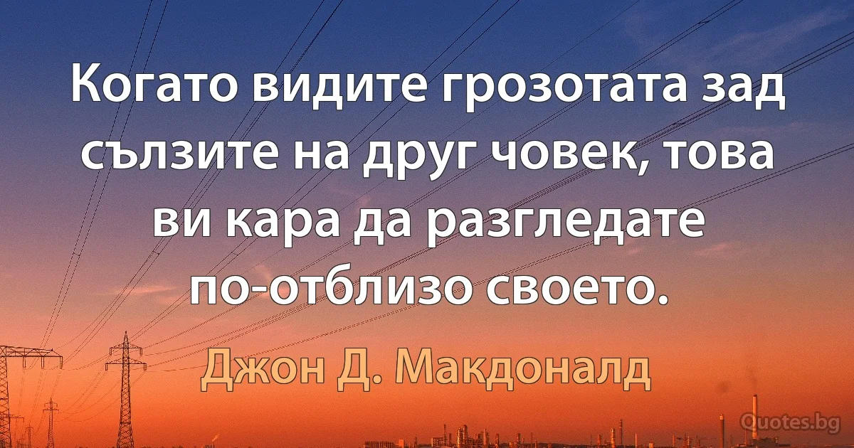 Когато видите грозотата зад сълзите на друг човек, това ви кара да разгледате по-отблизо своето. (Джон Д. Макдоналд)