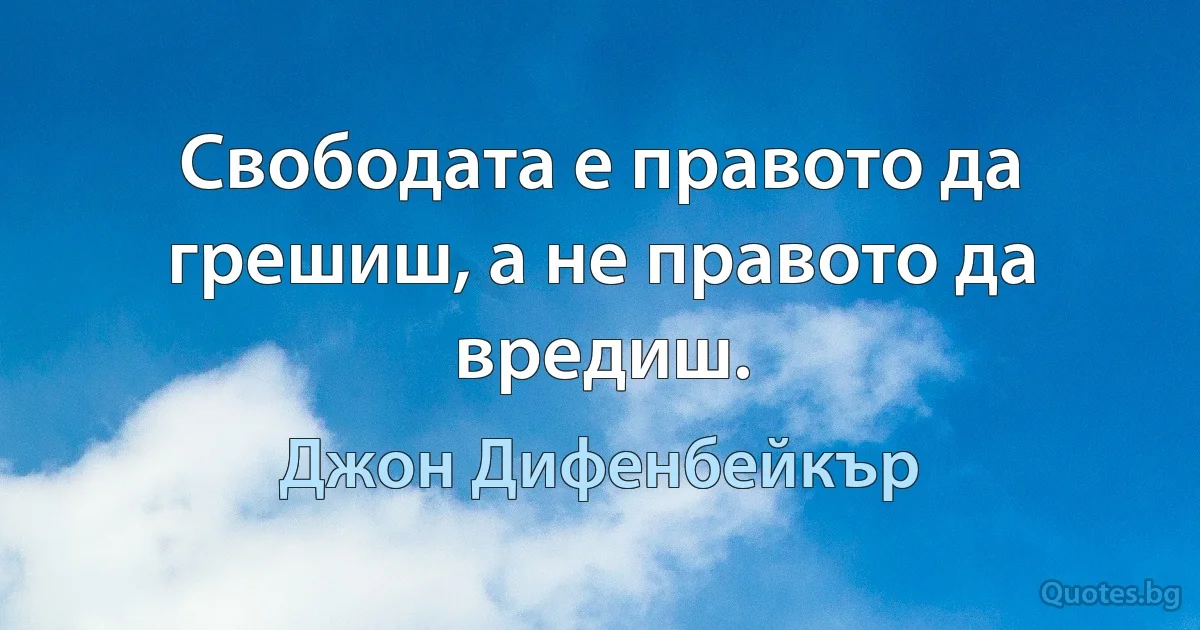 Свободата е правото да грешиш, а не правото да вредиш. (Джон Дифенбейкър)