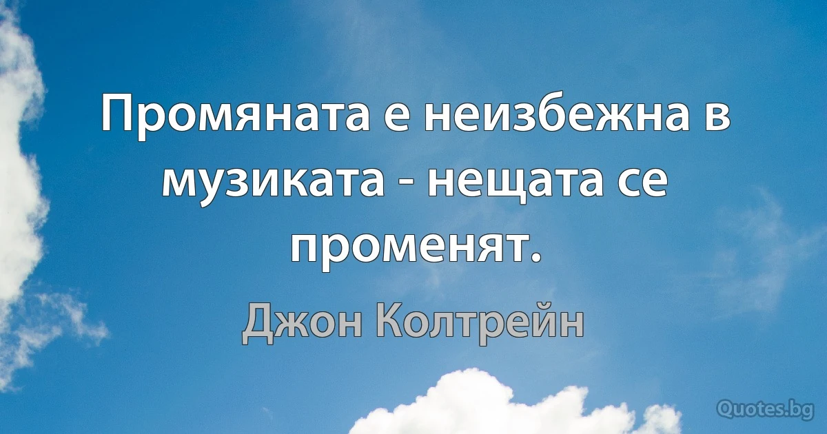 Промяната е неизбежна в музиката - нещата се променят. (Джон Колтрейн)