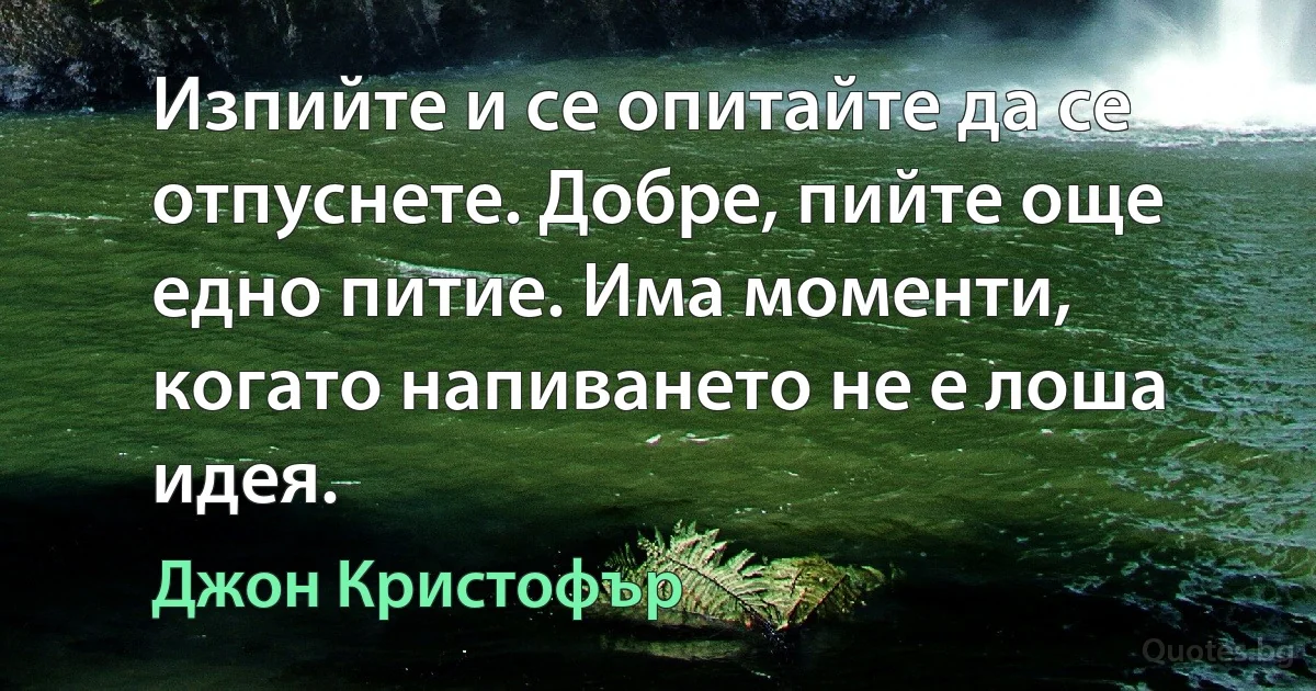 Изпийте и се опитайте да се отпуснете. Добре, пийте още едно питие. Има моменти, когато напиването не е лоша идея. (Джон Кристофър)