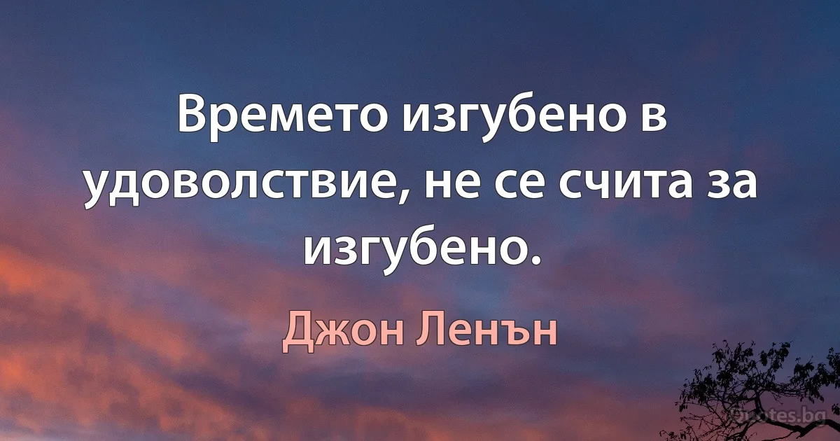 Времето изгубено в удоволствие, не се счита за изгубено. (Джон Ленън)