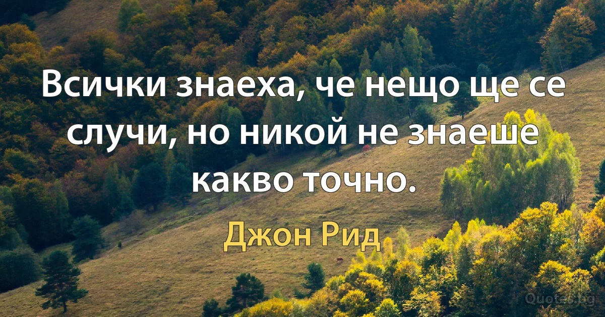 Всички знаеха, че нещо ще се случи, но никой не знаеше какво точно. (Джон Рид)