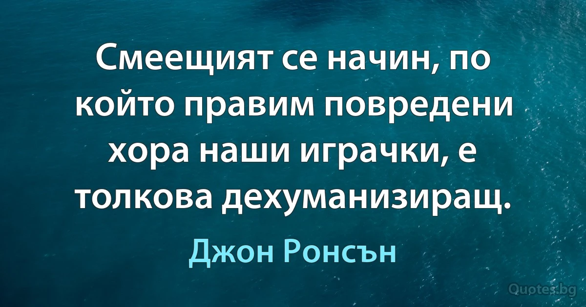 Смеещият се начин, по който правим повредени хора наши играчки, е толкова дехуманизиращ. (Джон Ронсън)