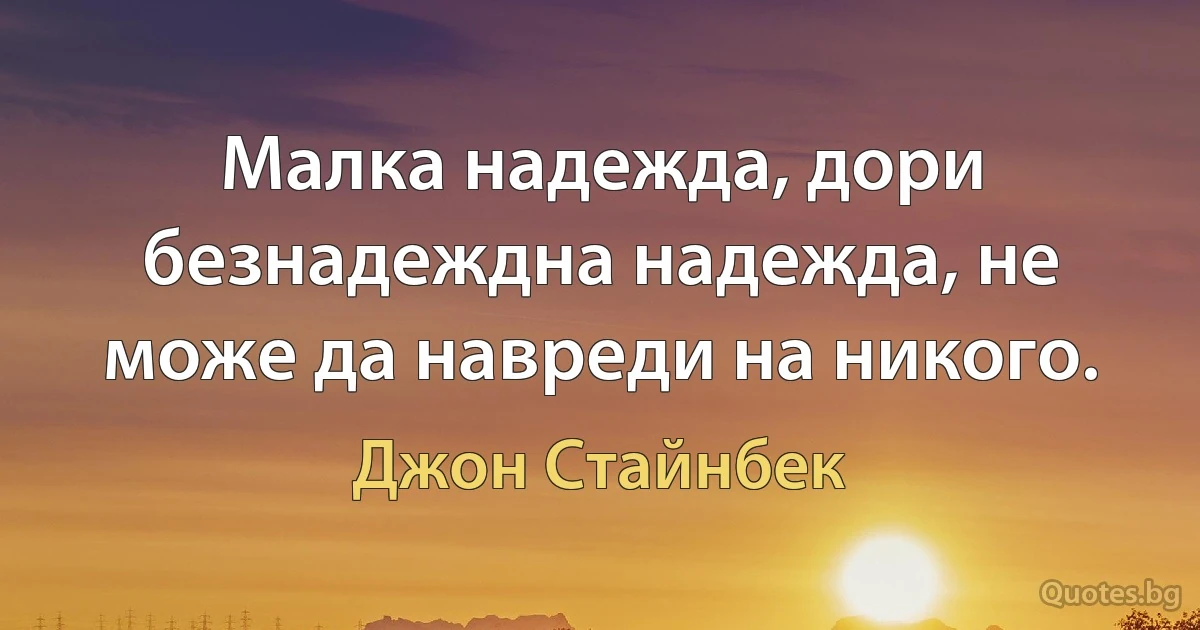 Малка надежда, дори безнадеждна надежда, не може да навреди на никого. (Джон Стайнбек)