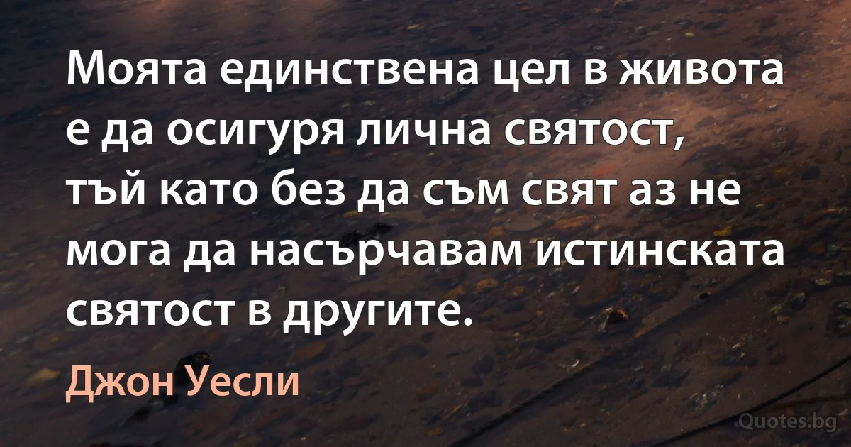 Моята единствена цел в живота е да осигуря лична святост, тъй като без да съм свят аз не мога да насърчавам истинската святост в другите. (Джон Уесли)