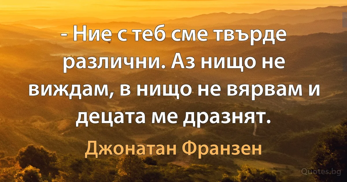 - Ние с теб сме твърде различни. Аз нищо не виждам, в нищо не вярвам и децата ме дразнят. (Джонатан Франзен)