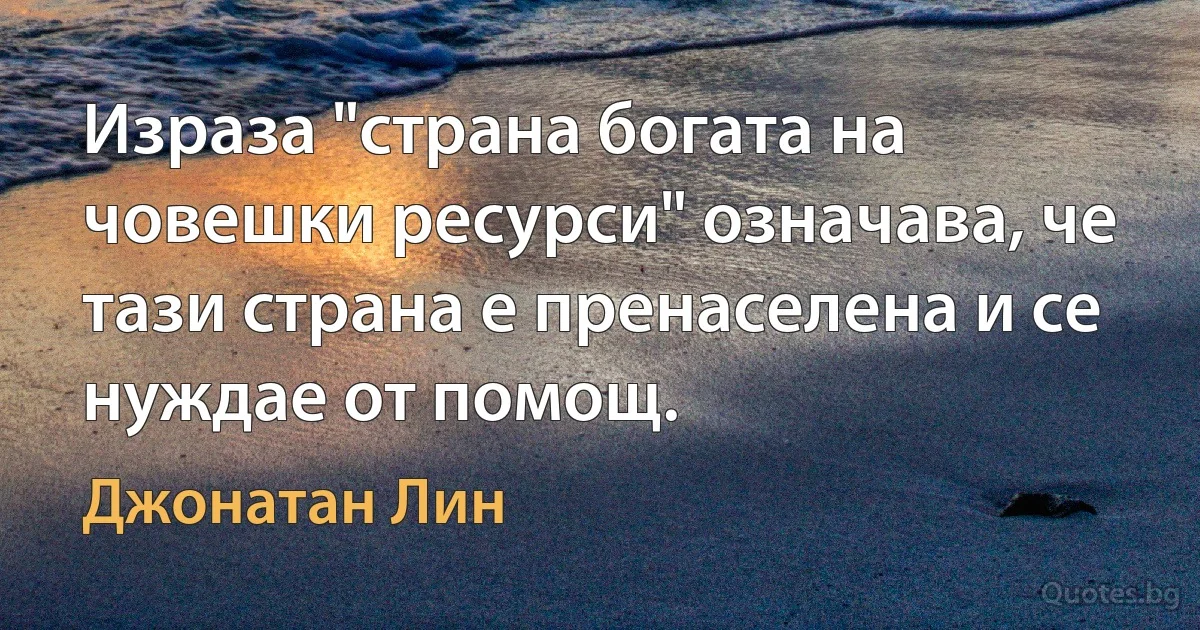 Израза "страна богата на човешки ресурси" означава, че тази страна е пренаселена и се нуждае от помощ. (Джонатан Лин)