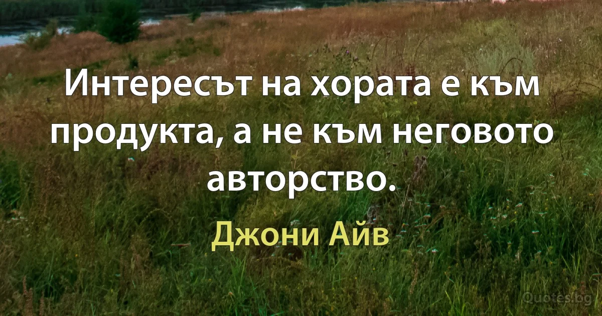 Интересът на хората е към продукта, а не към неговото авторство. (Джони Айв)