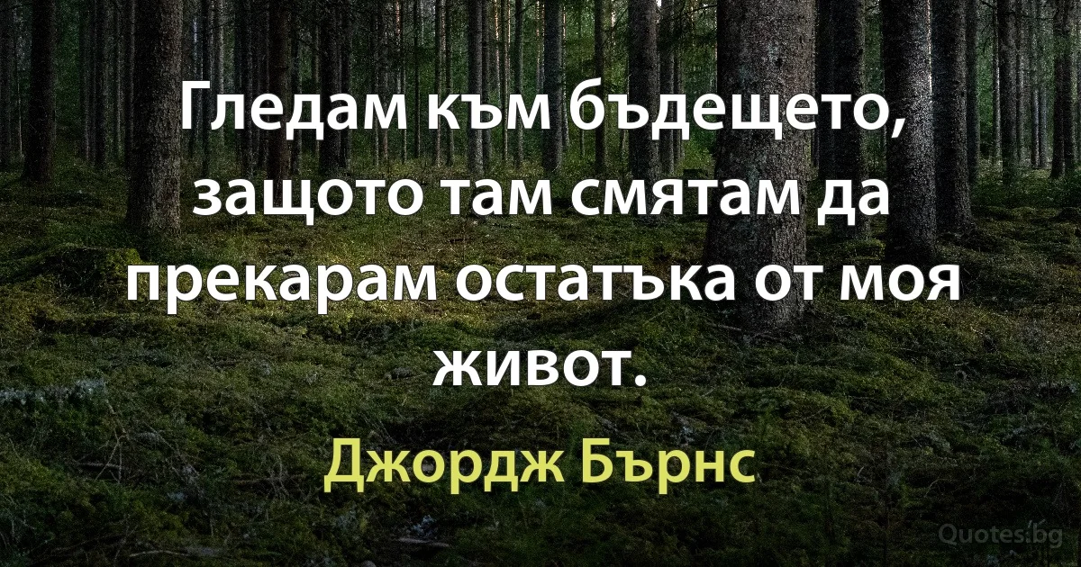 Гледам към бъдещето, защото там смятам да прекарам остатъка от моя живот. (Джордж Бърнс)