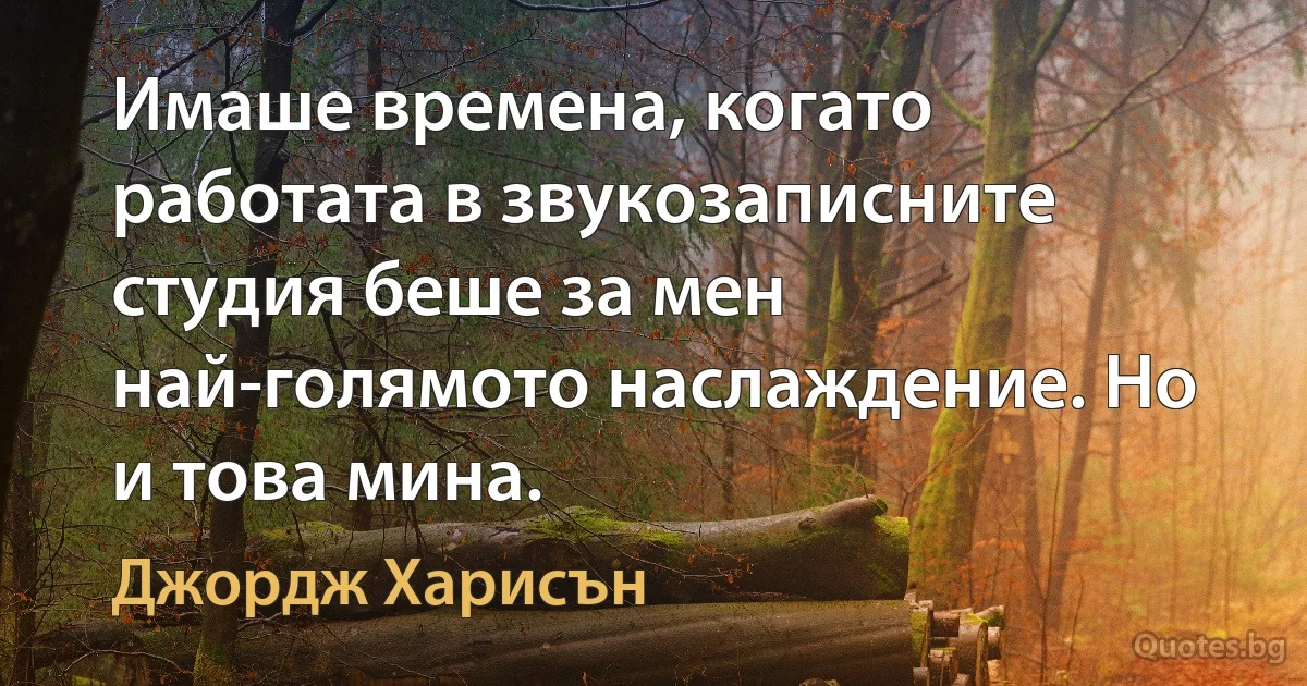 Имаше времена, когато работата в звукозаписните студия беше за мен най-голямото наслаждение. Но и това мина. (Джордж Харисън)