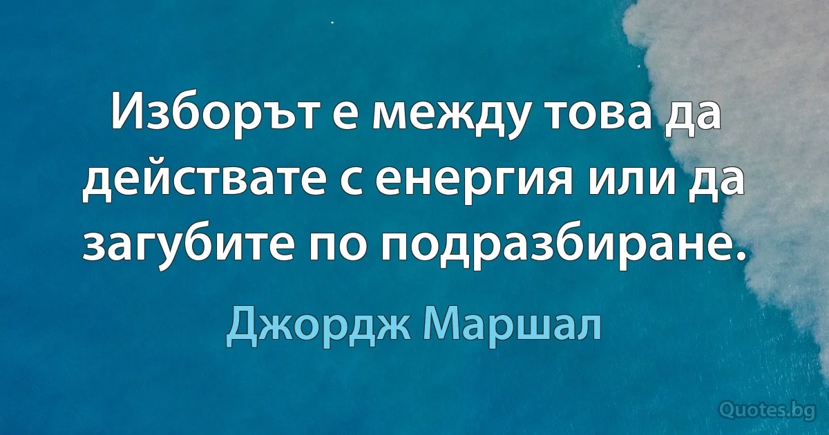 Изборът е между това да действате с енергия или да загубите по подразбиране. (Джордж Маршал)