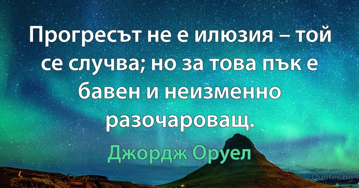 Прогресът не е илюзия – той се случва; но за това пък е бавен и неизменно разочароващ. (Джордж Оруел)