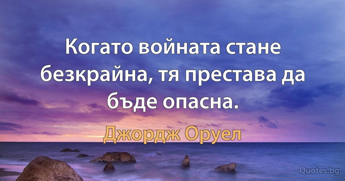 Когато войната стане безкрайна, тя престава да бъде опасна. (Джордж Оруел)