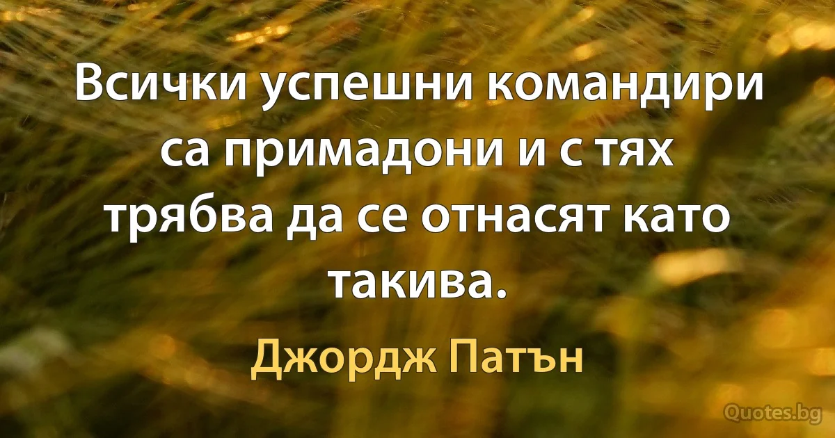 Всички успешни командири са примадони и с тях трябва да се отнасят като такива. (Джордж Патън)