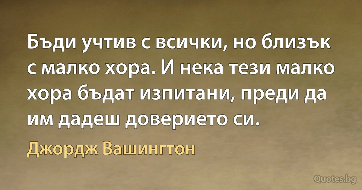 Бъди учтив с всички, но близък с малко хора. И нека тези малко хора бъдат изпитани, преди да им дадеш доверието си. (Джордж Вашингтон)