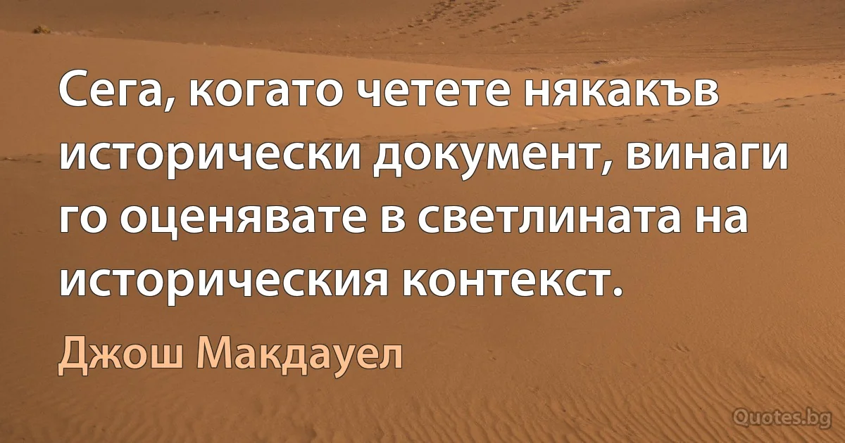 Сега, когато четете някакъв исторически документ, винаги го оценявате в светлината на историческия контекст. (Джош Макдауел)