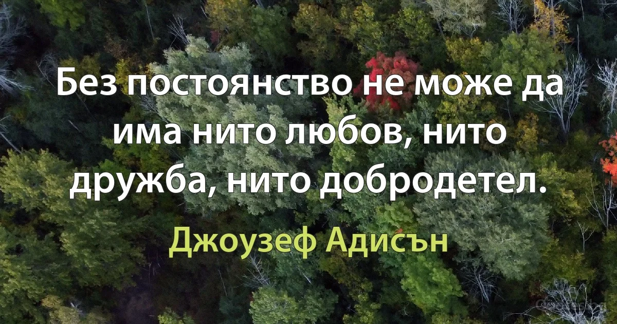 Без постоянство не може да има нито любов, нито дружба, нито добродетел. (Джоузеф Адисън)