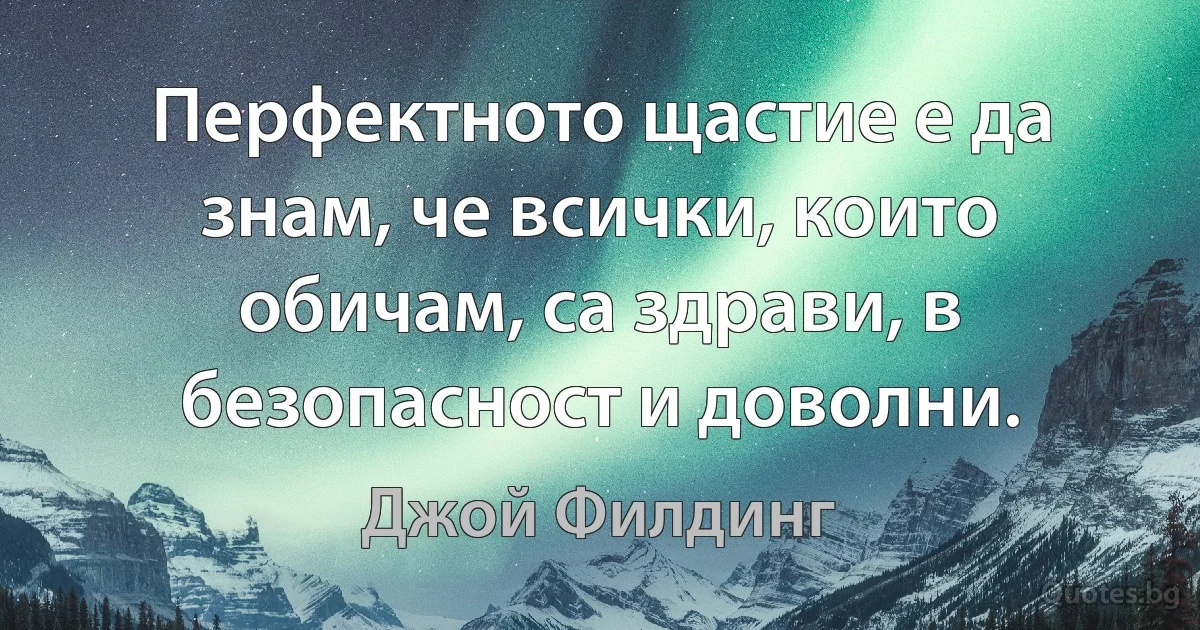 Перфектното щастие е да знам, че всички, които обичам, са здрави, в безопасност и доволни. (Джой Филдинг)