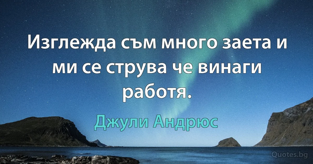 Изглежда съм много заета и ми се струва че винаги работя. (Джули Андрюс)