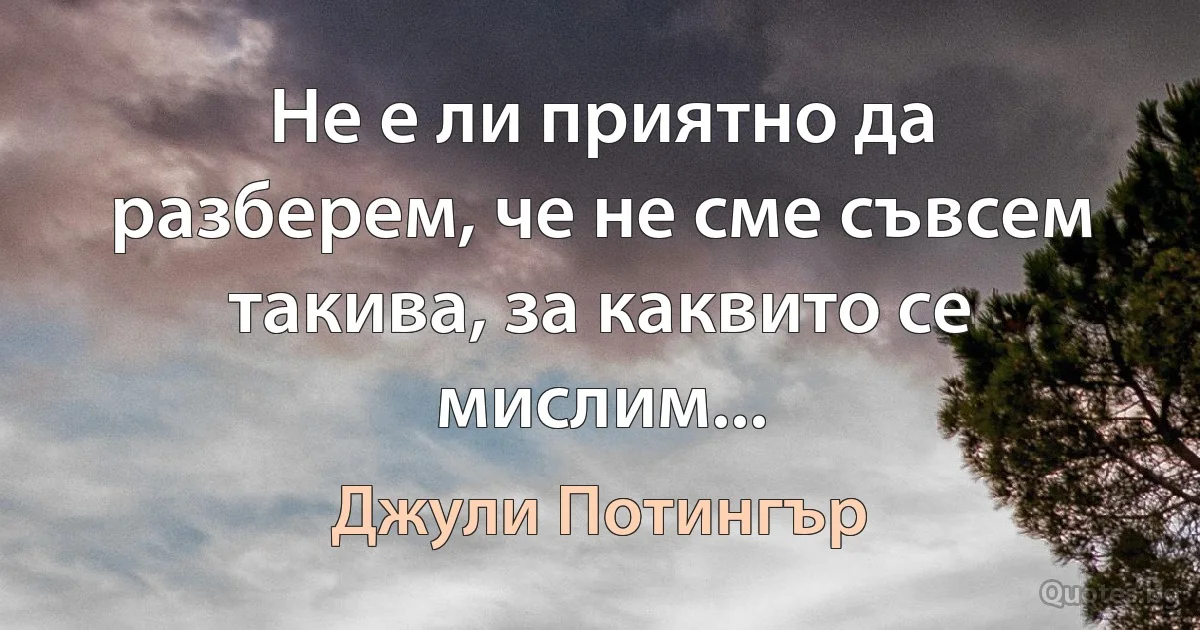 Не е ли приятно да разберем, че не сме съвсем такива, за каквито се мислим... (Джули Потингър)