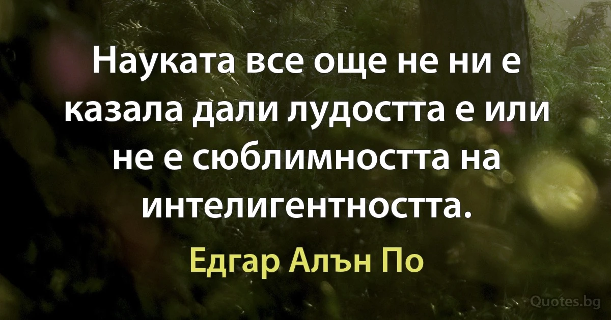 Науката все още не ни е казала дали лудостта е или не е сюблимността на интелигентността. (Едгар Алън По)