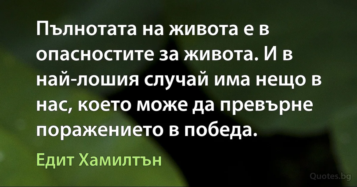 Пълнотата на живота е в опасностите за живота. И в най-лошия случай има нещо в нас, което може да превърне поражението в победа. (Едит Хамилтън)