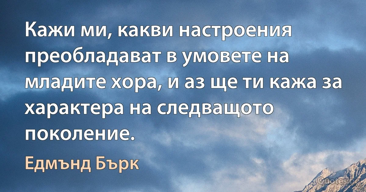 Кажи ми, какви настроения преобладават в умовете на младите хора, и аз ще ти кажа за характера на следващото поколение. (Едмънд Бърк)