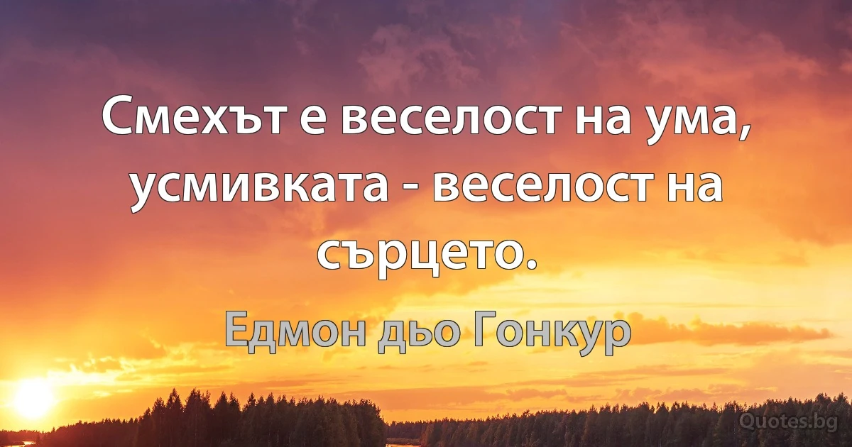 Смехът е веселост на ума, усмивката - веселост на сърцето. (Едмон дьо Гонкур)