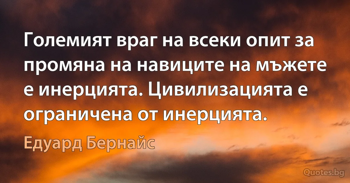 Големият враг на всеки опит за промяна на навиците на мъжете е инерцията. Цивилизацията е ограничена от инерцията. (Едуард Бернайс)