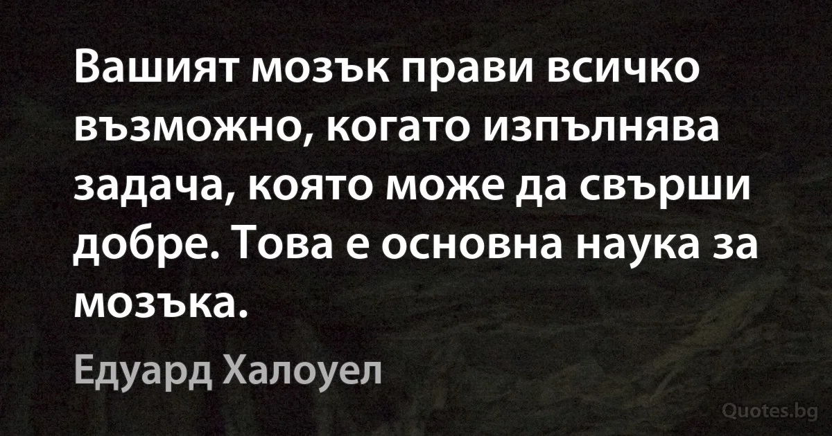 Вашият мозък прави всичко възможно, когато изпълнява задача, която може да свърши добре. Това е основна наука за мозъка. (Едуард Халоуел)