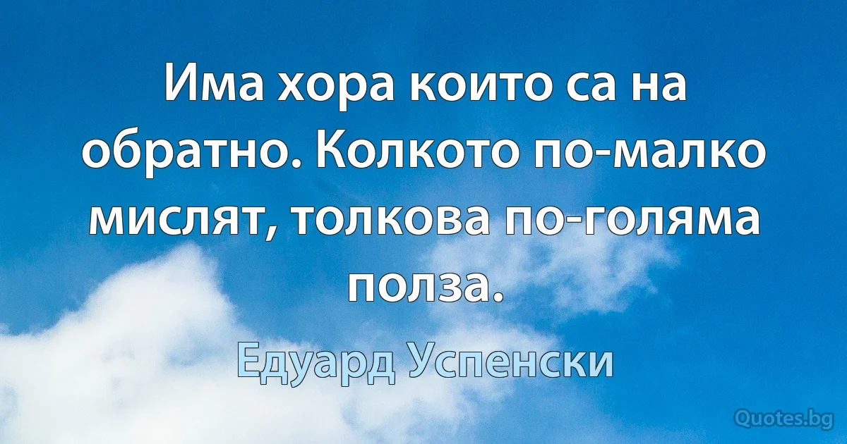 Има хора които са на обратно. Колкото по-малко мислят, толкова по-голяма полза. (Едуард Успенски)