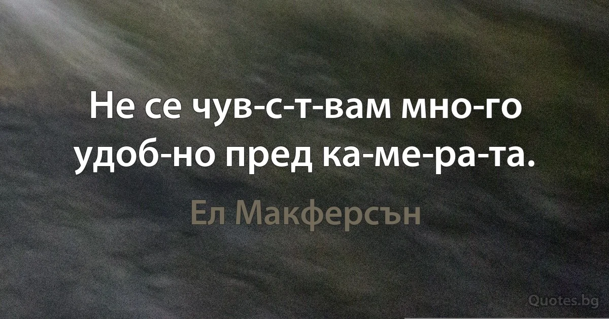 Не се чув­с­т­вам мно­го удоб­но пред ка­ме­ра­та. (Ел Макферсън)