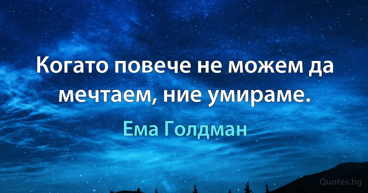 Когато повече не можем да мечтаем, ние умираме. (Ема Голдман)