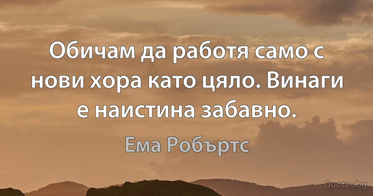 Обичам да работя само с нови хора като цяло. Винаги е наистина забавно. (Ема Робъртс)