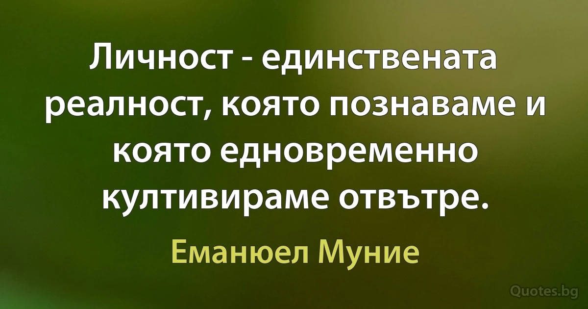 Личност - единствената реалност, която познаваме и която едновременно култивираме отвътре. (Еманюел Муние)