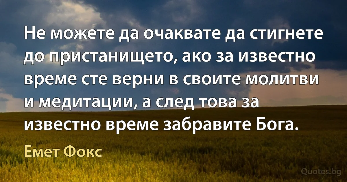 Не можете да очаквате да стигнете до пристанището, ако за известно време сте верни в своите молитви и медитации, а след това за известно време забравите Бога. (Емет Фокс)